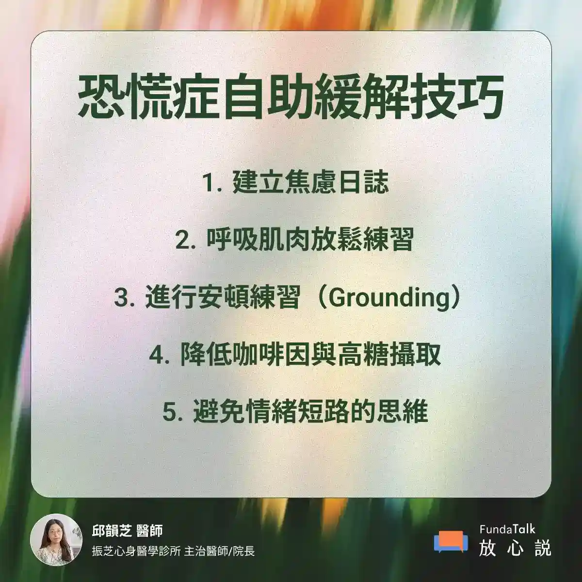 圖片主題為「恐慌症自助緩解技巧」,圖片中有五個技巧,分別為: 1. 建立焦慮日誌 2. 呼吸肌肉放鬆練習 3. 進行安頓練習(Grounding) 4. 降低咖啡因與高糖攝取 5. 避免情緒短路的思維 圖片左下角有作者的資訊:「邱韻芝 醫師」,以及「振芝心身醫學診所 主治醫師/院長」。右下角是「FundaTalk 放心說」的商標。