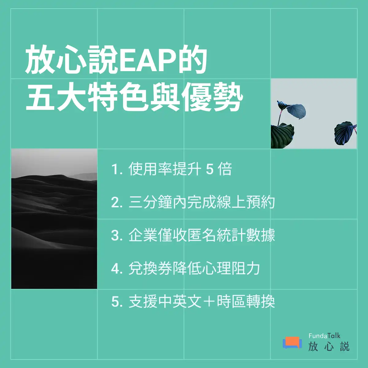圖片內容為一張淺綠色背景的設計圖,左上方以白色粗體字寫著「放心說EAP的五大特色與優勢」。 右下角有「FundaTalk 放心說」的Logo。 圖片中間列出五大特色: 1. 使用率提升5倍 2. 三分鐘內完成線上預約 3. 企業僅收匿名統計數據 4. 兌換券降低心理阻力 5. 支援中英文+時區轉換